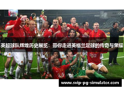 英超球队辉煌历史展览:带你走进英格兰足球的传奇与荣耀 英超球队辉煌历史展览:带你走进英格兰足球的传奇与荣耀