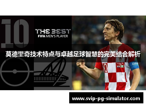 莫德里奇技术特点与卓越足球智慧的完美结合解析 莫德里奇技术特点与卓越足球智慧的完美结合解析