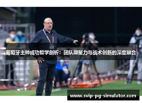 葡萄牙主帅成功哲学剖析:团队凝聚力与战术创新的深度融合 葡萄牙主帅成功哲学剖析:团队凝聚力与战术创新的深度融合