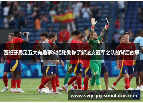 西班牙男足五大有趣事实揭秘助你了解这支冠军之队的背后故事 西班牙男足五大有趣事实揭秘助你了解这支冠军之队的背后故事