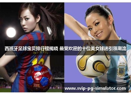 西班牙足球宝贝排行榜揭晓 最受欢迎的十位美女球迷引领潮流 西班牙足球宝贝排行榜揭晓 最受欢迎的十位美女球迷引领潮流