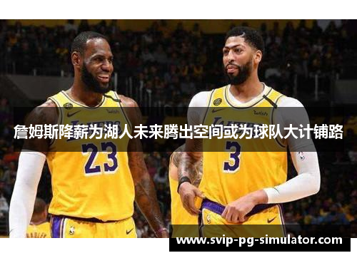 詹姆斯降薪为湖人未来腾出空间或为球队大计铺路 詹姆斯降薪为湖人未来腾出空间或为球队大计铺路