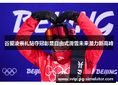 谷爱凌崇礼站夺冠彰显自由式滑雪未来潜力新高峰