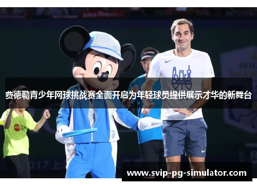 费德勒青少年网球挑战赛全面开启为年轻球员提供展示才华的新舞台 费德勒青少年网球挑战赛全面开启为年轻球员提供展示才华的新舞台