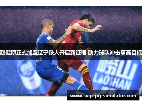 赵健博正式加盟辽宁铁人开启新征程 助力球队冲击更高目标