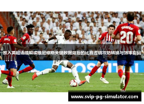 放入英超语境解读维尼修斯关键数据背后的比赛逻辑攻防转换与效率密码