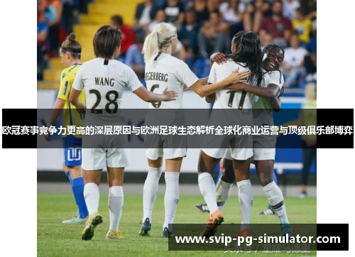 欧冠赛事竞争力更高的深层原因与欧洲足球生态解析全球化商业运营与顶级俱乐部博弈