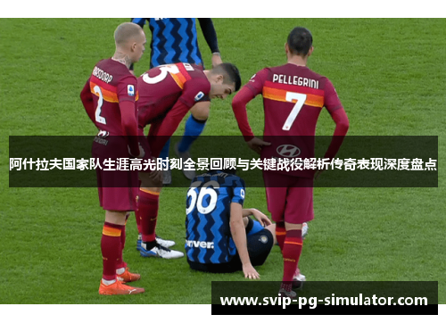 阿什拉夫国家队生涯高光时刻全景回顾与关键战役解析传奇表现深度盘点