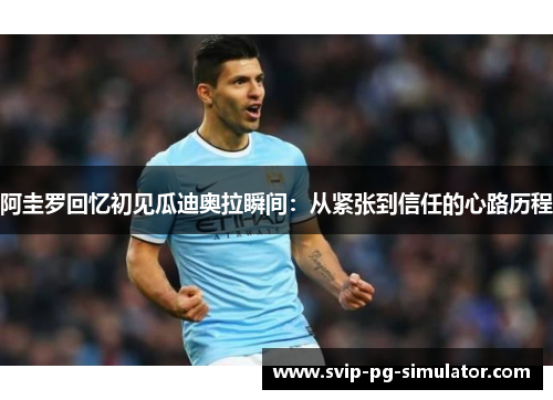 阿圭罗回忆初见瓜迪奥拉瞬间:从紧张到信任的心路历程 阿圭罗回忆初见瓜迪奥拉瞬间:从紧张到信任的心路历程