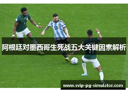 阿根廷对墨西哥生死战五大关键因素解析 阿根廷对墨西哥生死战五大关键因素解析