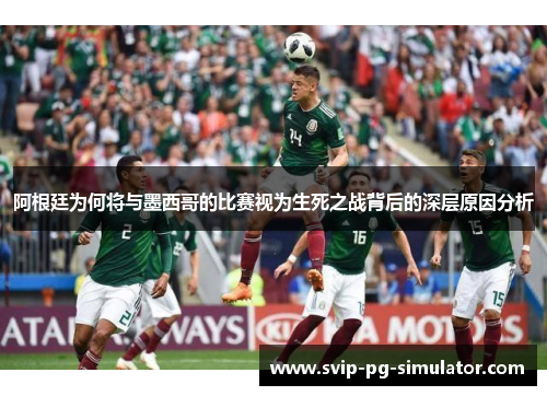 阿根廷为何将与墨西哥的比赛视为生死之战背后的深层原因分析 阿根廷为何将与墨西哥的比赛视为生死之战背后的深层原因分析