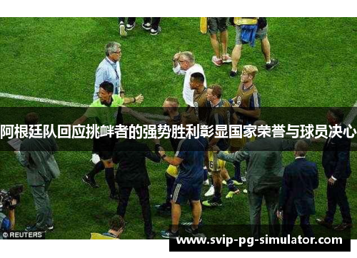 阿根廷队回应挑衅者的强势胜利彰显国家荣誉与球员决心 阿根廷队回应挑衅者的强势胜利彰显国家荣誉与球员决心