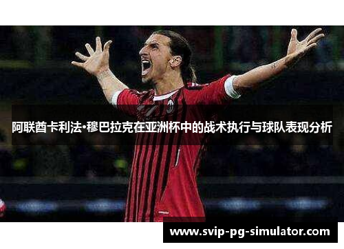 阿联酋卡利法·穆巴拉克在亚洲杯中的战术执行与球队表现分析 阿联酋卡利法·穆巴拉克在亚洲杯中的战术执行与球队表现分析