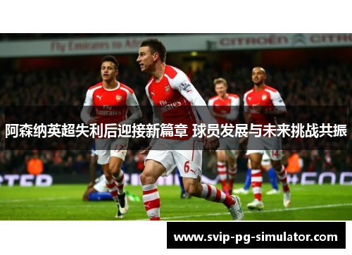 阿森纳英超失利后迎接新篇章 球员发展与未来挑战共振 阿森纳英超失利后迎接新篇章 球员发展与未来挑战共振