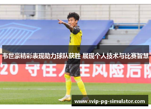 韦世豪精彩表现助力球队获胜 展现个人技术与比赛智慧 韦世豪精彩表现助力球队获胜 展现个人技术与比赛智慧