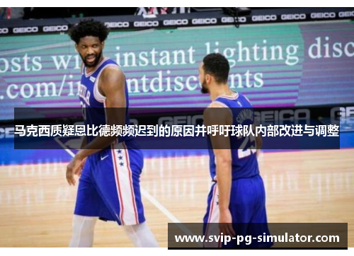 马克西质疑恩比德频频迟到的原因并呼吁球队内部改进与调整