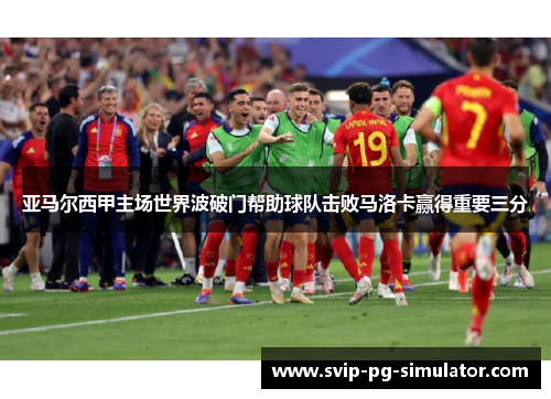 亚马尔西甲主场世界波破门帮助球队击败马洛卡赢得重要三分