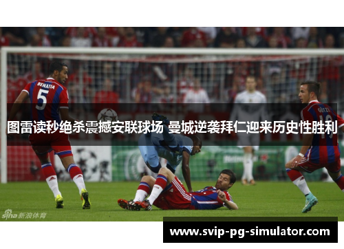 图雷读秒绝杀震撼安联球场 曼城逆袭拜仁迎来历史性胜利