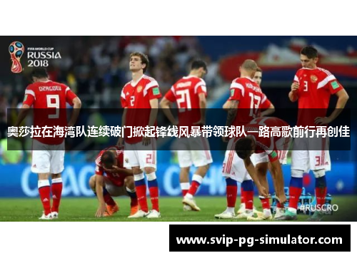 奥莎拉在海湾队连续破门掀起锋线风暴带领球队一路高歌前行再创佳