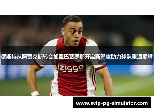 德斯特从阿贾克斯转会加盟巴塞罗那开启新篇章助力球队重返巅峰