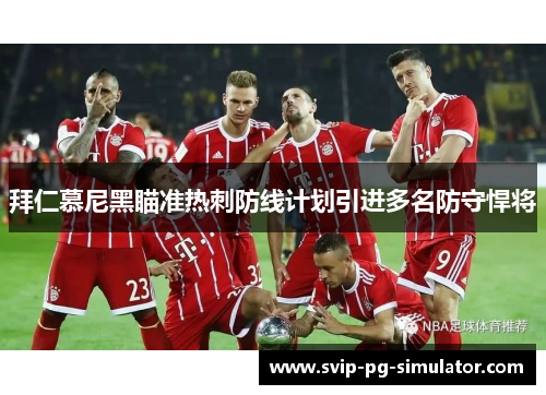 拜仁慕尼黑瞄准热刺防线计划引进多名防守悍将