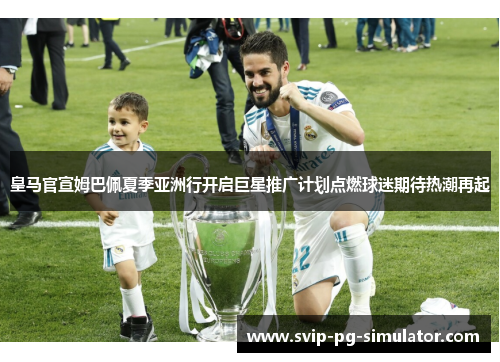 皇马官宣姆巴佩夏季亚洲行开启巨星推广计划点燃球迷期待热潮再起 皇马官宣姆巴佩夏季亚洲行开启巨星推广计划点燃球迷期待热潮再起