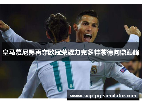 皇马慕尼黑再夺欧冠荣耀力克多特蒙德问鼎巅峰 皇马慕尼黑再夺欧冠荣耀力克多特蒙德问鼎巅峰