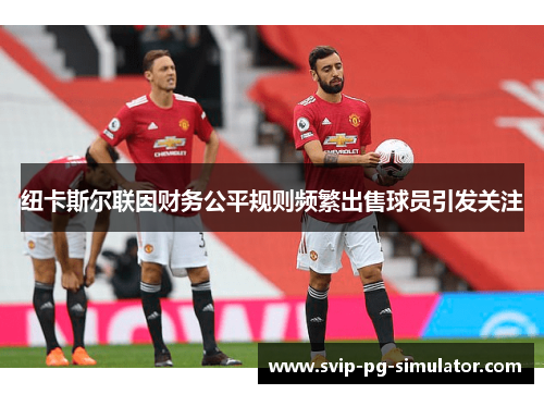 纽卡斯尔联因财务公平规则频繁出售球员引发关注 纽卡斯尔联因财务公平规则频繁出售球员引发关注