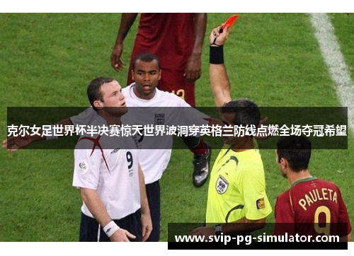 克尔女足世界杯半决赛惊天世界波洞穿英格兰防线点燃全场夺冠希望