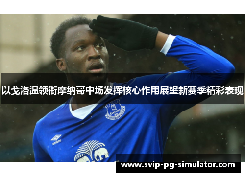 以戈洛温领衔摩纳哥中场发挥核心作用展望新赛季精彩表现