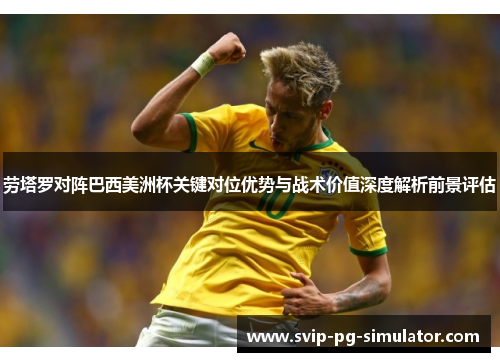 劳塔罗对阵巴西美洲杯关键对位优势与战术价值深度解析前景评估