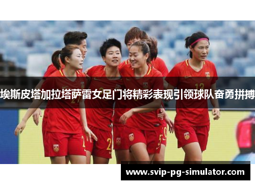 埃斯皮塔加拉塔萨雷女足门将精彩表现引领球队奋勇拼搏 埃斯皮塔加拉塔萨雷女足门将精彩表现引领球队奋勇拼搏