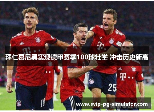 拜仁慕尼黑实现德甲赛季100球壮举 冲击历史新高