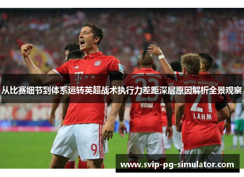 从比赛细节到体系运转英超战术执行力差距深层原因解析全景观察 从比赛细节到体系运转英超战术执行力差距深层原因解析全景观察