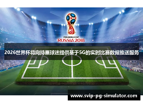 2026世界杯将向持票球迷提供基于5G的实时比赛数据推送服务