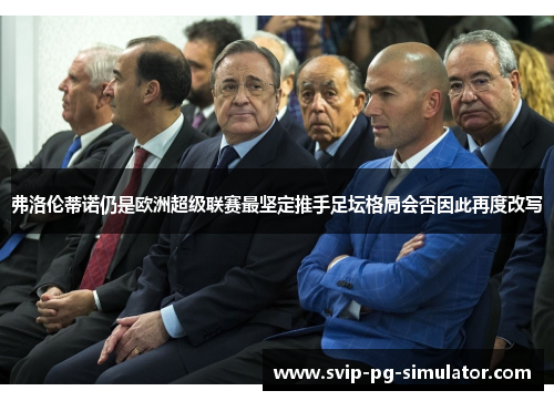 弗洛伦蒂诺仍是欧洲超级联赛最坚定推手足坛格局会否因此再度改写 弗洛伦蒂诺仍是欧洲超级联赛最坚定推手足坛格局会否因此再度改写