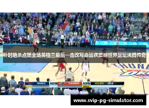补时绝杀点燃全场英格兰最后一击改写命运夜震撼世界足坛沸腾传奇